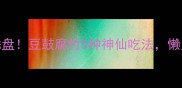 腐竹这样做香到舔盘豆鼓腐竹5种神仙吃法懒人也能零失败上桌
