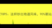潮汕肉饼必吃搭配TOP5这样炒出地道风味90潮汕人私藏技巧大公开