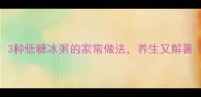 夏日必吃3种低糖冰粥的家常做法养生又解暑附万能公式