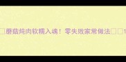 蘑菇炖肉软糯入魂零失败家常做法