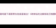 啤酒鸡蛋下酒菜零失败家庭做法5种神仙吃法解锁秋日微醺时光