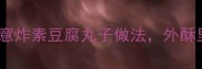 零失败5种创意炸素豆腐丸子做法外酥里嫩秘诀大公开