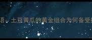 开篇导语土豆黄瓜的黄金组合为何备受推崇
