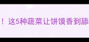 饼馍卷菜必吃搭配这5种蔬菜让饼馍香到舔盘附独家配比公式
