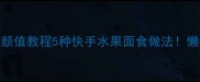 低卡水果面低糖高颜值教程5种快手水果面食做法懒人也能做神仙甜品